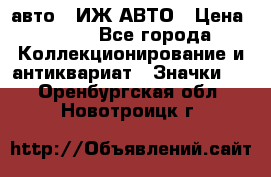 1.1) авто : ИЖ АВТО › Цена ­ 149 - Все города Коллекционирование и антиквариат » Значки   . Оренбургская обл.,Новотроицк г.